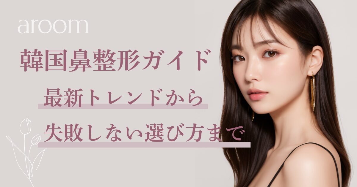 韓国鼻整形ガイド：最新トレンドから失敗しない選び方まで