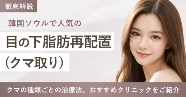 韓国ソウルで目の下脂肪再配置（クマ取り）施術を解説！ 人気クリニックや費用を解説
